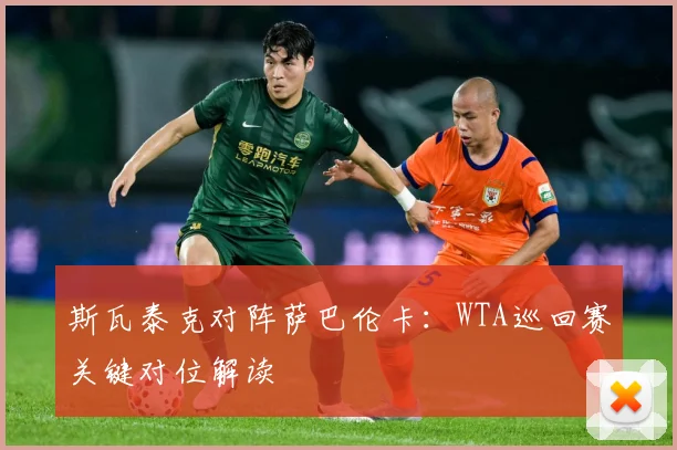 斯瓦泰克对阵萨巴伦卡：WTA巡回赛关键对位解读