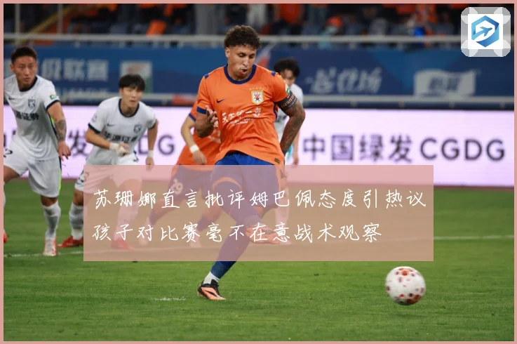 苏珊娜直言批评姆巴佩态度引热议孩子对比赛毫不在意战术观察