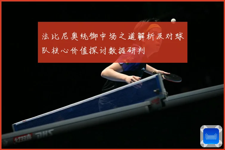 法比尼奥统御中场之道解析及对球队核心价值探讨数据研判