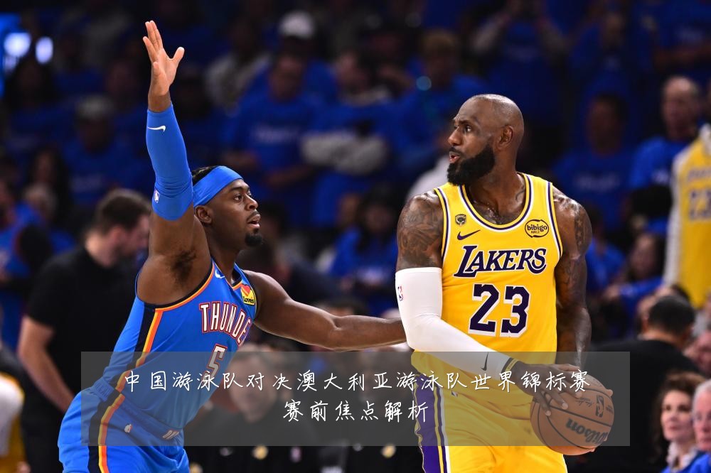 中国游泳队对决澳大利亚游泳队世界锦标赛赛前焦点解析