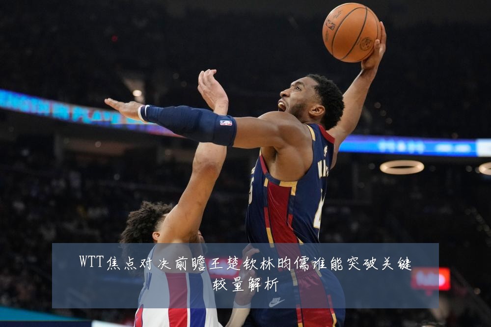 WTT焦点对决前瞻王楚钦林昀儒谁能突破关键较量解析