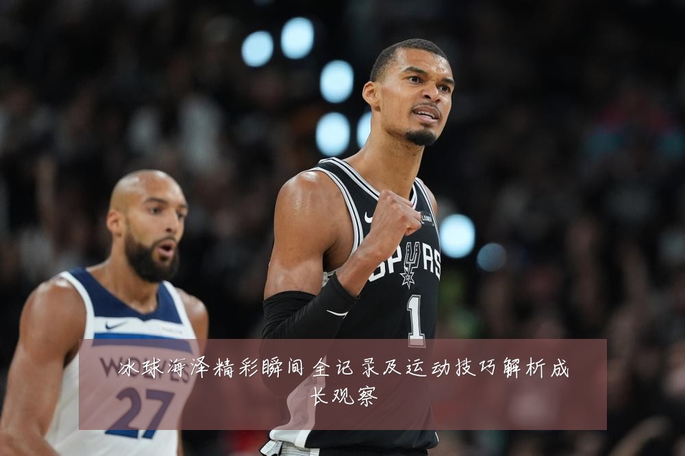 冰球海泽精彩瞬间全记录及运动技巧解析成长观察