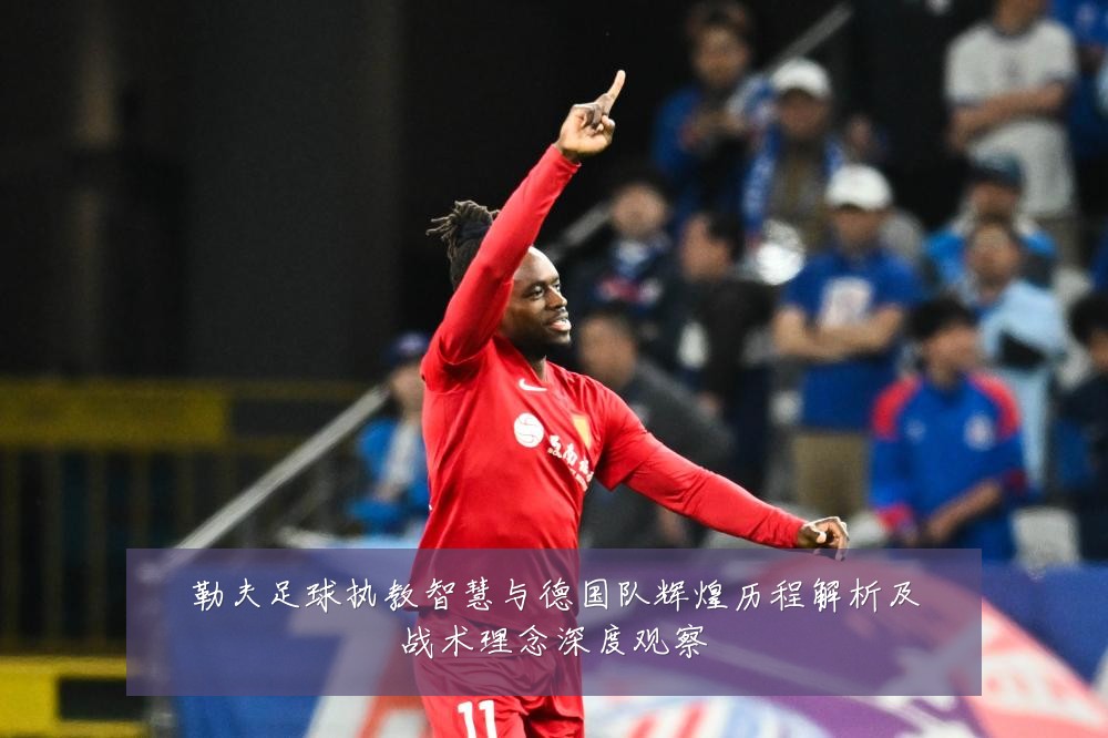 勒夫足球执教智慧与德国队辉煌历程解析及战术理念深度观察